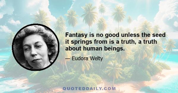 Fantasy is no good unless the seed it springs from is a truth, a truth about human beings.