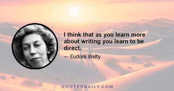 I think that as you learn more about writing you learn to be direct.