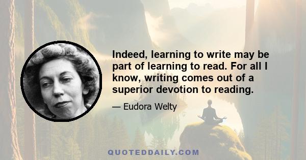 Indeed, learning to write may be part of learning to read. For all I know, writing comes out of a superior devotion to reading.