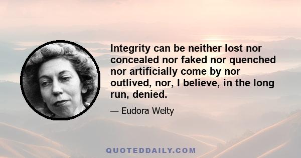 Integrity can be neither lost nor concealed nor faked nor quenched nor artificially come by nor outlived, nor, I believe, in the long run, denied.