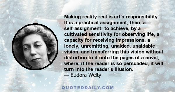 Making reality real is art's responsibility. It is a practical assignment, then, a self-assignment: to achieve, by a cultivated sensitivity for observing life, a capacity for receiving impressions, a lonely,