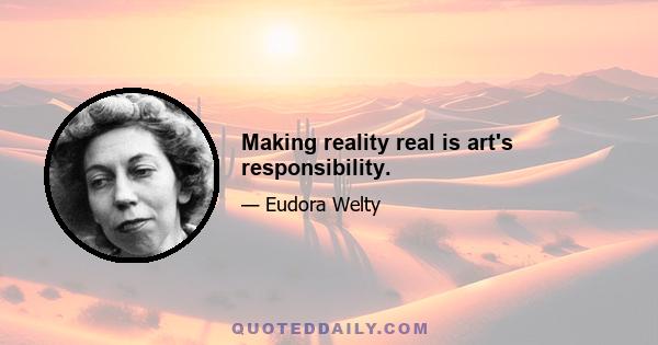 Making reality real is art's responsibility.