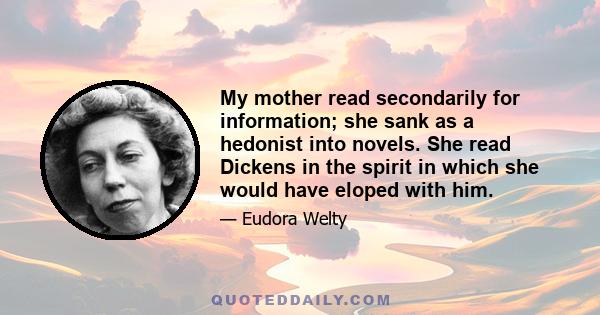 My mother read secondarily for information; she sank as a hedonist into novels. She read Dickens in the spirit in which she would have eloped with him.