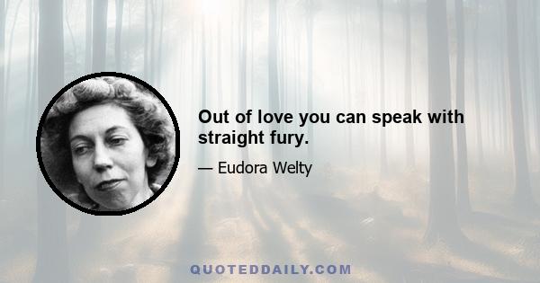 Out of love you can speak with straight fury.