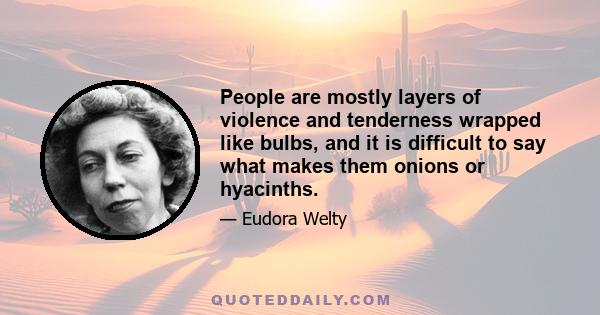 People are mostly layers of violence and tenderness wrapped like bulbs, and it is difficult to say what makes them onions or hyacinths.