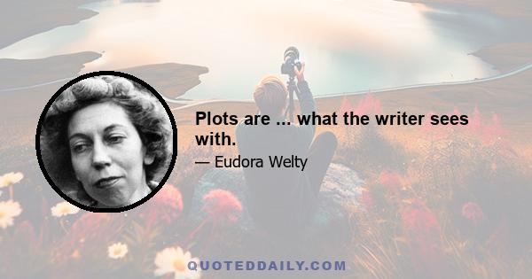 Plots are ... what the writer sees with.