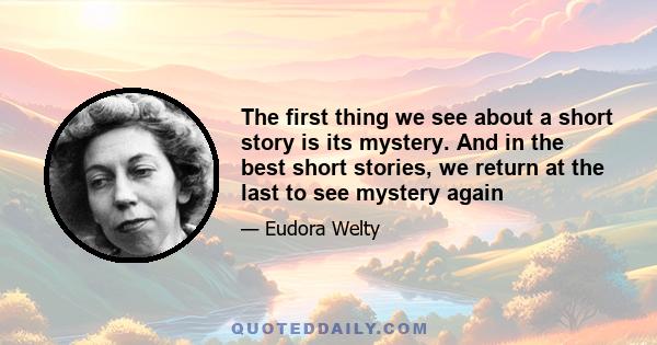 The first thing we see about a short story is its mystery. And in the best short stories, we return at the last to see mystery again