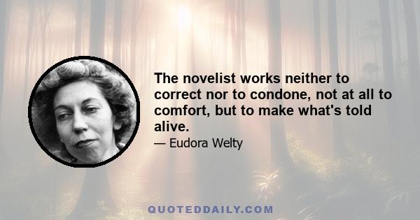 The novelist works neither to correct nor to condone, not at all to comfort, but to make what's told alive.