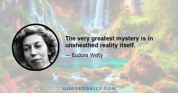 The very greatest mystery is in unsheathed reality itself.