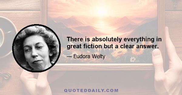 There is absolutely everything in great fiction but a clear answer.