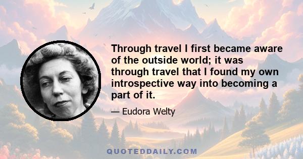 Through travel I first became aware of the outside world; it was through travel that I found my own introspective way into becoming a part of it.