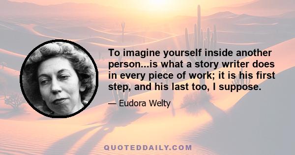 To imagine yourself inside another person...is what a story writer does in every piece of work; it is his first step, and his last too, I suppose.