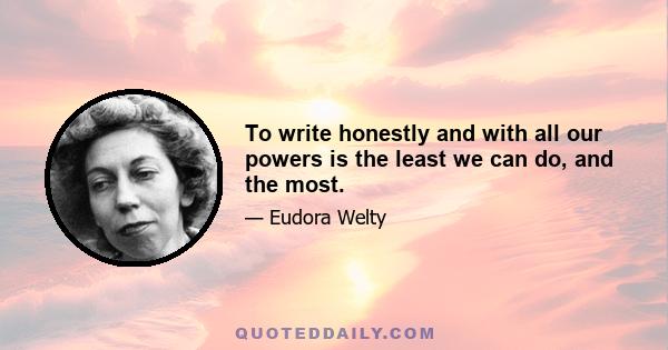 To write honestly and with all our powers is the least we can do, and the most.