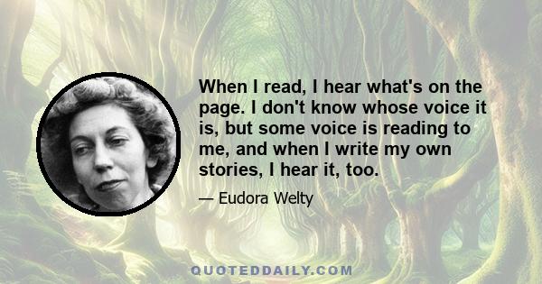 When I read, I hear what's on the page. I don't know whose voice it is, but some voice is reading to me, and when I write my own stories, I hear it, too.