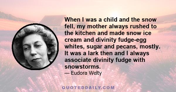 When I was a child and the snow fell, my mother always rushed to the kitchen and made snow ice cream and divinity fudge-egg whites, sugar and pecans, mostly. It was a lark then and I always associate divinity fudge with 