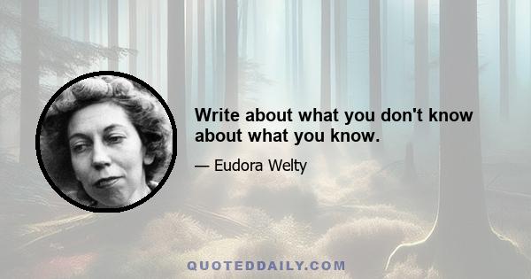 Write about what you don't know about what you know.