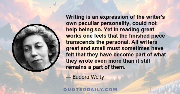 Writing is an expression of the writer's own peculiar personality, could not help being so. Yet in reading great works one feels that the finished piece transcends the personal. All writers great and small must