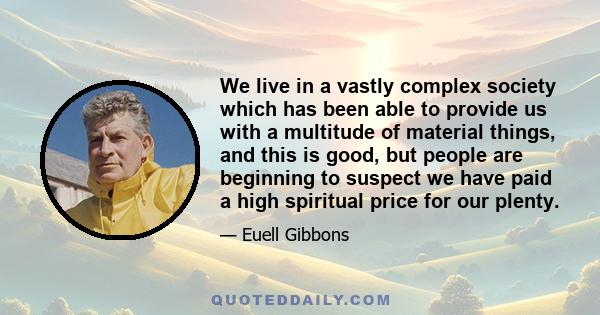 We live in a vastly complex society which has been able to provide us with a multitude of material things, and this is good, but people are beginning to suspect we have paid a high spiritual price for our plenty.