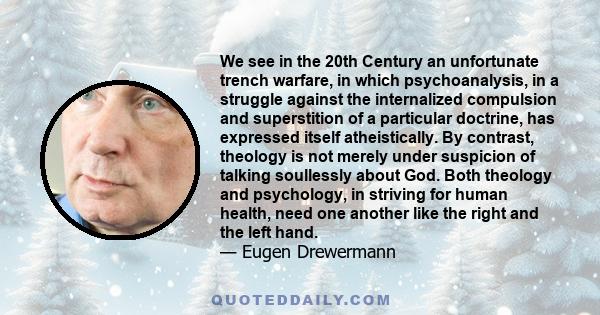 We see in the 20th Century an unfortunate trench warfare, in which psychoanalysis, in a struggle against the internalized compulsion and superstition of a particular doctrine, has expressed itself atheistically. By