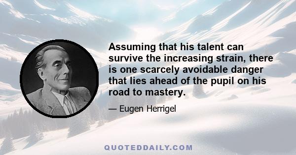 Assuming that his talent can survive the increasing strain, there is one scarcely avoidable danger that lies ahead of the pupil on his road to mastery.