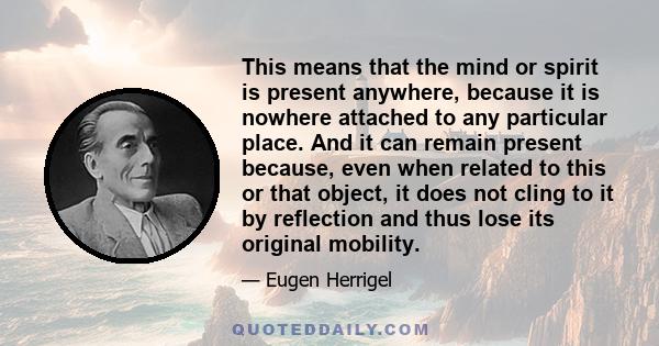 This means that the mind or spirit is present anywhere, because it is nowhere attached to any particular place. And it can remain present because, even when related to this or that object, it does not cling to it by