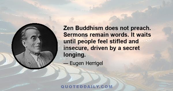 Zen Buddhism does not preach. Sermons remain words. It waits until people feel stifled and insecure, driven by a secret longing.