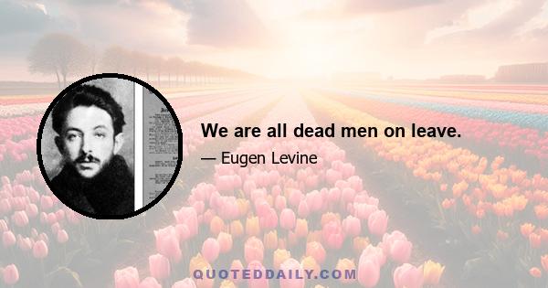 We are all dead men on leave.