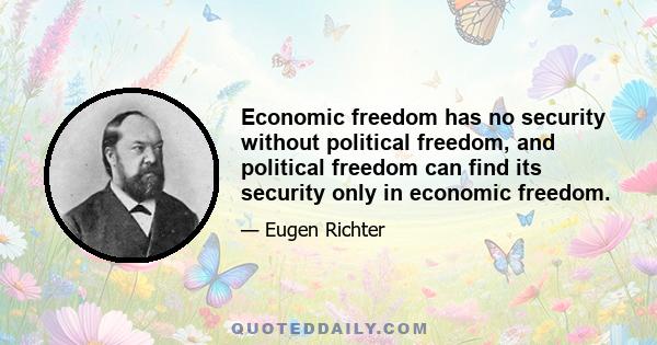 Economic freedom has no security without political freedom, and political freedom can find its security only in economic freedom.