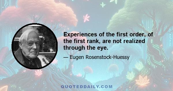 Experiences of the first order, of the first rank, are not realized through the eye.