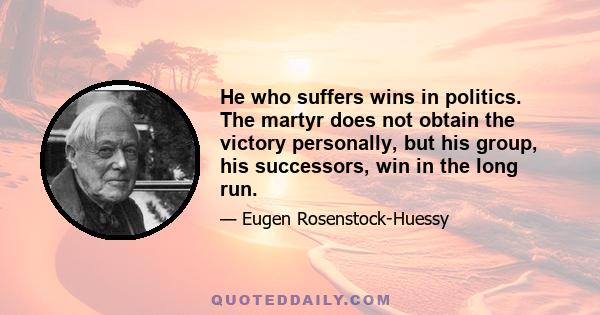 He who suffers wins in politics. The martyr does not obtain the victory personally, but his group, his successors, win in the long run.