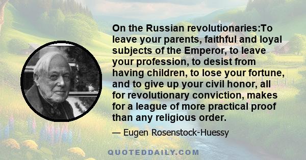 On the Russian revolutionaries:To leave your parents, faithful and loyal subjects of the Emperor, to leave your profession, to desist from having children, to lose your fortune, and to give up your civil honor, all for