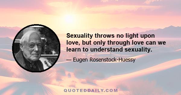 Sexuality throws no light upon love, but only through love can we learn to understand sexuality.