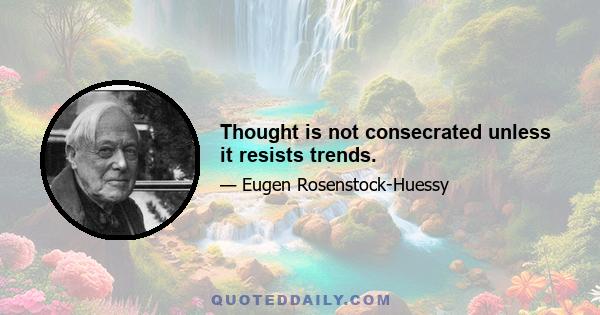 Thought is not consecrated unless it resists trends.