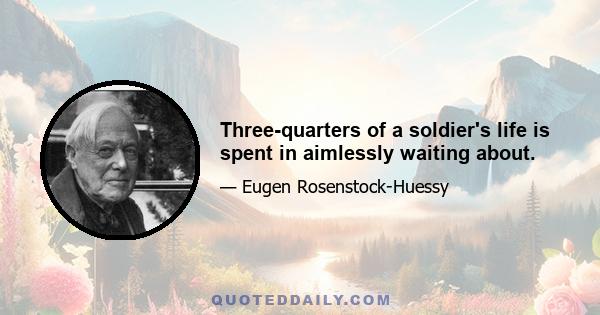 Three-quarters of a soldier's life is spent in aimlessly waiting about.