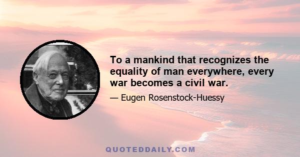 To a mankind that recognizes the equality of man everywhere, every war becomes a civil war.