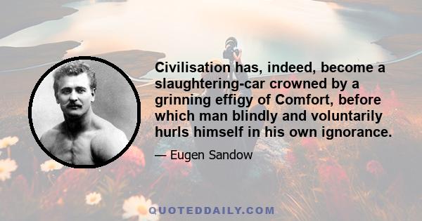 Civilisation has, indeed, become a slaughtering-car crowned by a grinning effigy of Comfort, before which man blindly and voluntarily hurls himself in his own ignorance.