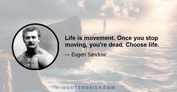 Life is movement. Once you stop moving, you're dead. Choose life.