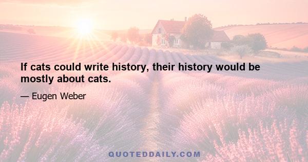 If cats could write history, their history would be mostly about cats.