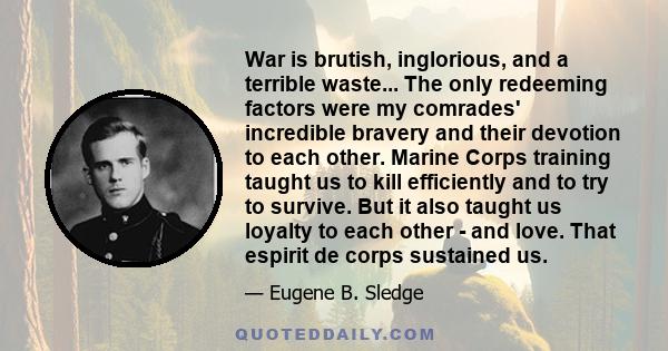 War is brutish, inglorious, and a terrible waste... The only redeeming factors were my comrades' incredible bravery and their devotion to each other. Marine Corps training taught us to kill efficiently and to try to