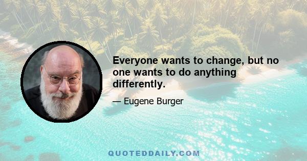 Everyone wants to change, but no one wants to do anything differently.