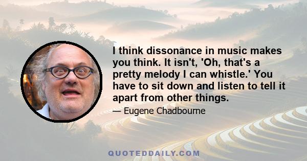 I think dissonance in music makes you think. It isn't, 'Oh, that's a pretty melody I can whistle.' You have to sit down and listen to tell it apart from other things.