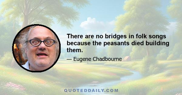 There are no bridges in folk songs because the peasants died building them.