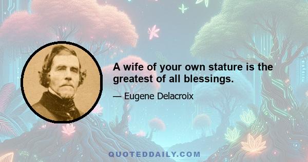 A wife of your own stature is the greatest of all blessings.