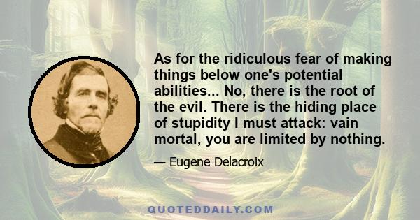 As for the ridiculous fear of making things below one's potential abilities... No, there is the root of the evil. There is the hiding place of stupidity I must attack: vain mortal, you are limited by nothing.