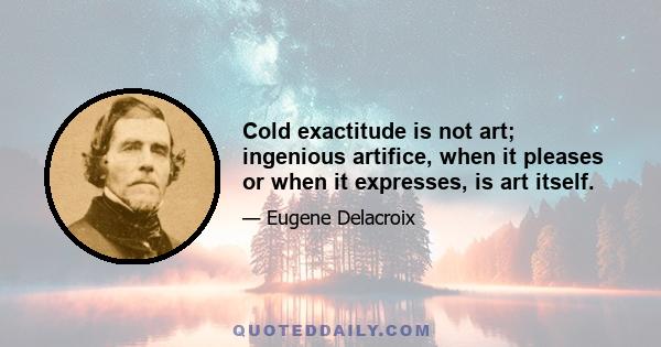 Cold exactitude is not art; ingenious artifice, when it pleases or when it expresses, is art itself.