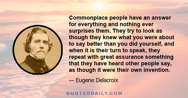 Commonplace people have an answer for everything and nothing ever surprises them. They try to look as though they knew what you were about to say better than you did yourself, and when it is their turn to speak, they