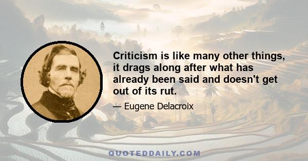 Criticism is like many other things, it drags along after what has already been said and doesn't get out of its rut.