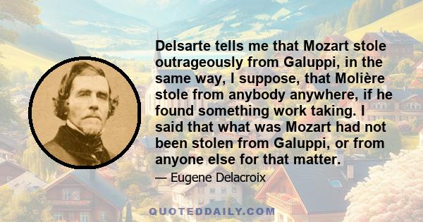 Delsarte tells me that Mozart stole outrageously from Galuppi, in the same way, I suppose, that Molière stole from anybody anywhere, if he found something work taking. I said that what was Mozart had not been stolen