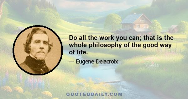 Do all the work you can; that is the whole philosophy of the good way of life.