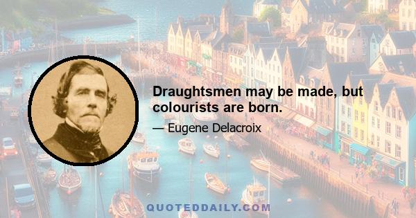 Draughtsmen may be made, but colourists are born.